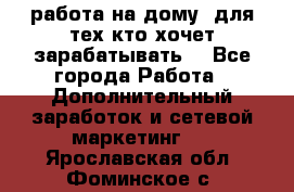 работа на дому  для тех кто хочет зарабатывать. - Все города Работа » Дополнительный заработок и сетевой маркетинг   . Ярославская обл.,Фоминское с.